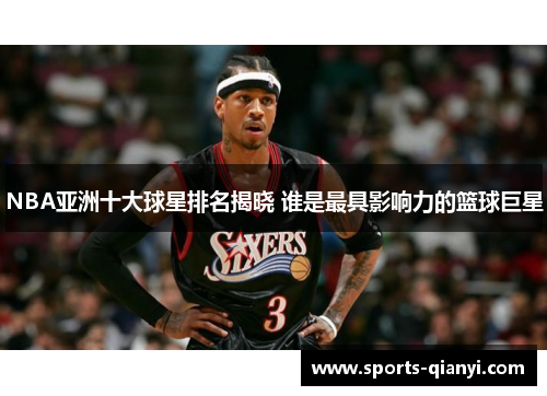 NBA亚洲十大球星排名揭晓 谁是最具影响力的篮球巨星