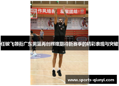 任骏飞领衔广东男篮再创辉煌期待新赛季的精彩表现与突破