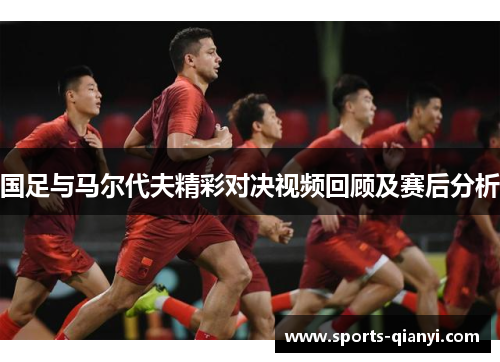 国足与马尔代夫精彩对决视频回顾及赛后分析