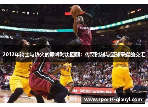 2012年骑士与热火的巅峰对决回顾：传奇时刻与篮球荣耀的交汇